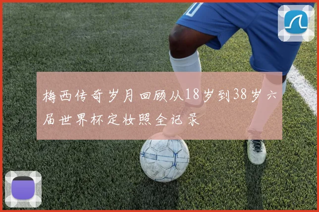 梅西传奇岁月回顾从18岁到38岁六届世界杯定妆照全记录