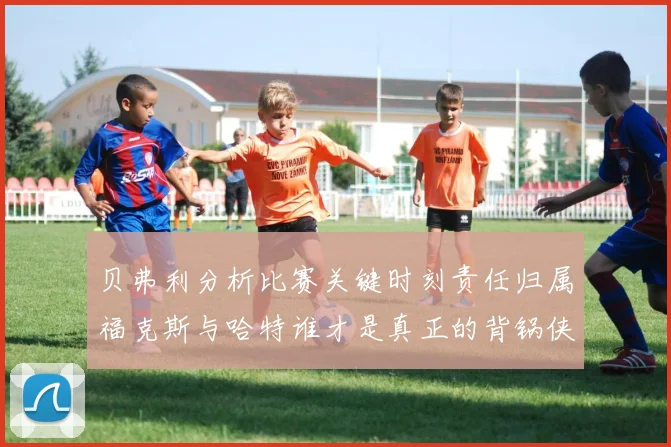 贝弗利分析比赛关键时刻责任归属福克斯与哈特谁才是真正的背锅侠