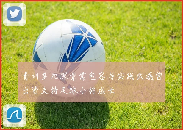 青训多元探索需包容与实践武磊曾出资支持足球小将成长