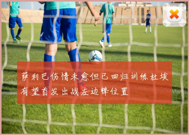 萨利巴伤情未愈但已回归训练杜埃有望首发出战左边锋位置