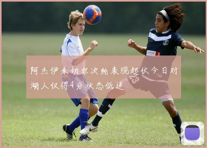 阿杰伊米切尔次轮表现起伏今日对湖人仅得4分状态低迷