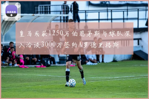 皇马或获1250万伯恩茅斯与球队深入洽谈3000万签约A罗德里格斯