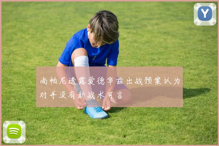 尚帕尼透露爱德华兹出战预案认为对手没有新战术可言