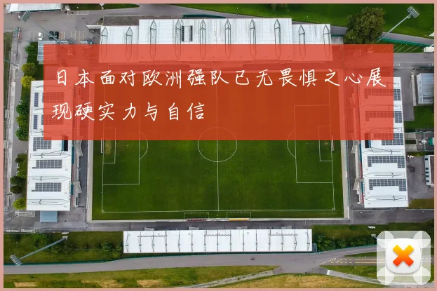 日本面对欧洲强队已无畏惧之心展现硬实力与自信
