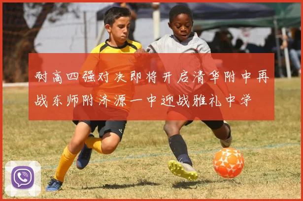 耐高四强对决即将开启清华附中再战东师附济源一中迎战雅礼中学