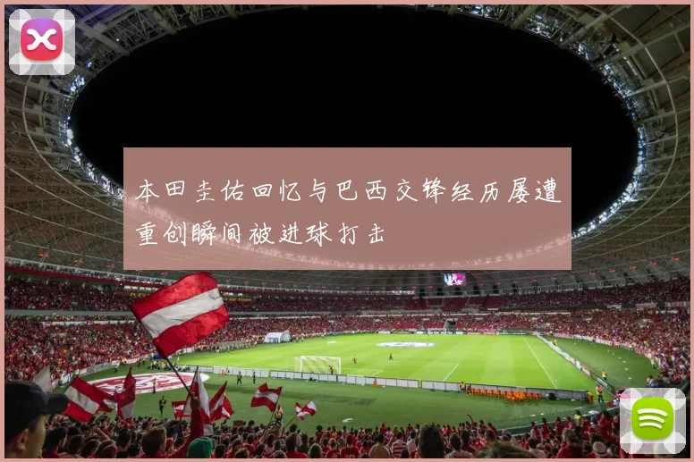 本田圭佑回忆与巴西交锋经历屡遭重创瞬间被进球打击
