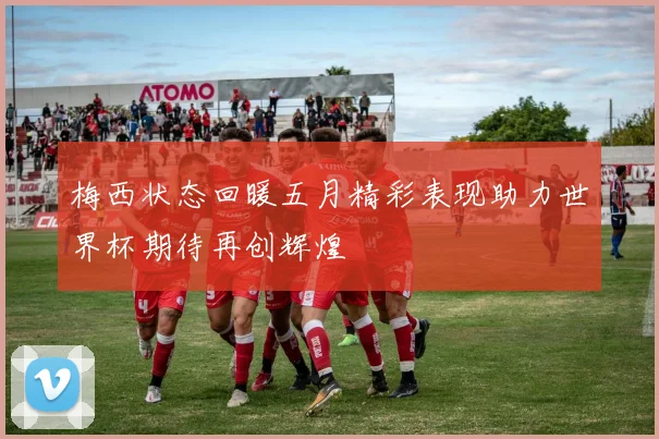 梅西状态回暖五月精彩表现助力世界杯期待再创辉煌