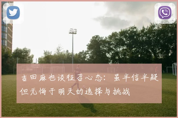 吉田麻也谈征召心态：虽半信半疑但无悔于明天的选择与挑战