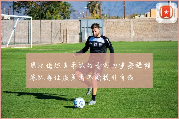恩比德坦言承认对手实力重要强调球队每位成员需不断提升自我