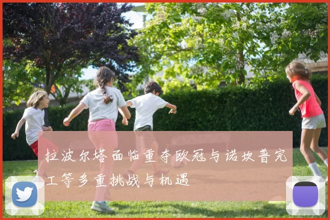 拉波尔塔面临重夺欧冠与诺坎普完工等多重挑战与机遇