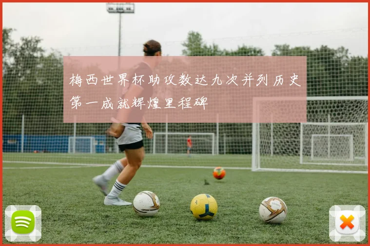 梅西世界杯助攻数达九次并列历史第一成就辉煌里程碑