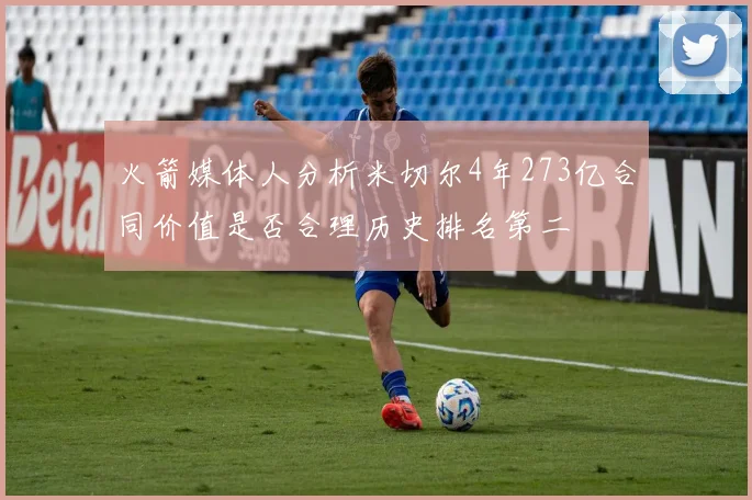 火箭媒体人分析米切尔4年273亿合同价值是否合理历史排名第二