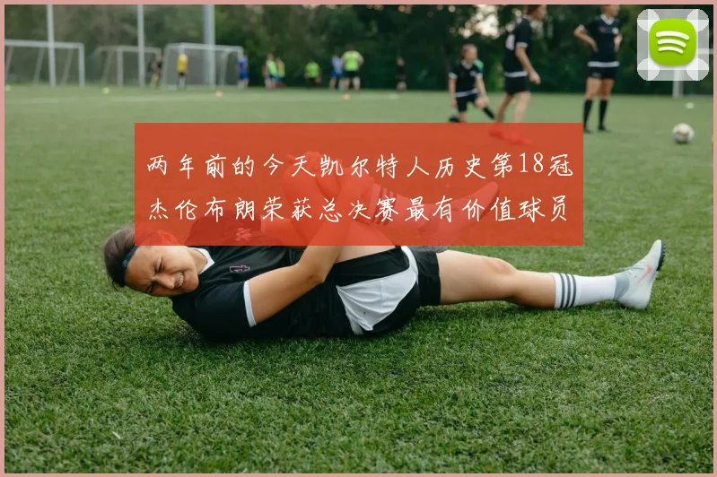 两年前的今天凯尔特人历史第18冠杰伦布朗荣获总决赛最有价值球员
