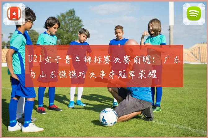 U21女子青年锦标赛决赛前瞻：广东与山东强强对决争夺冠军荣耀