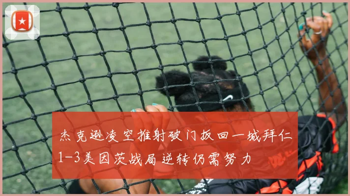 杰克逊凌空推射破门扳回一城拜仁1-3美因茨战局逆转仍需努力