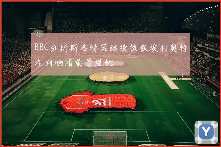BBC分析斯洛特若继续执教埃利奥特在利物浦前景堪忧