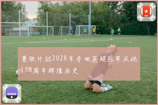 曼联计划2028年夺回英超冠军庆祝150周年辉煌历史