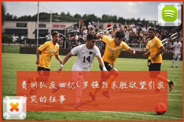 青训队友回忆C罗强烈求胜欲望引发冲突的往事