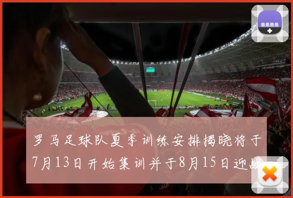 罗马足球队夏季训练安排揭晓将于7月13日开始集训并于8月15日迎战多特