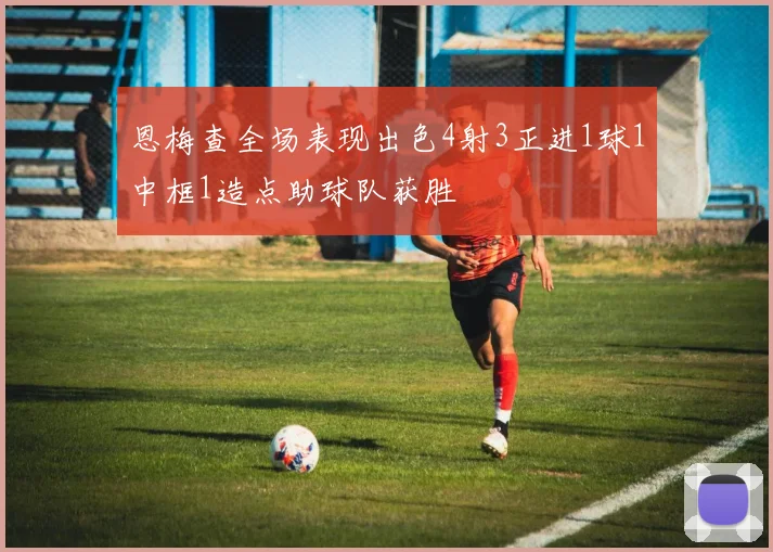 恩梅查全场表现出色4射3正进1球1中框1造点助球队获胜