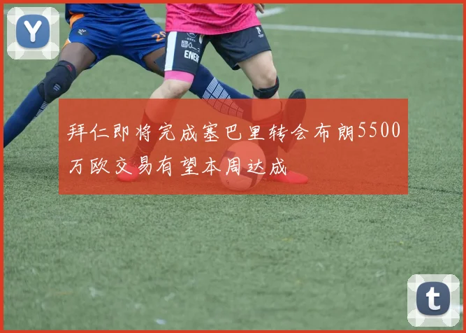 拜仁即将完成塞巴里转会布朗5500万欧交易有望本周达成