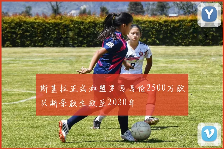 斯基拉正式加盟罗马马伦2500万欧买断条款生效至2030年