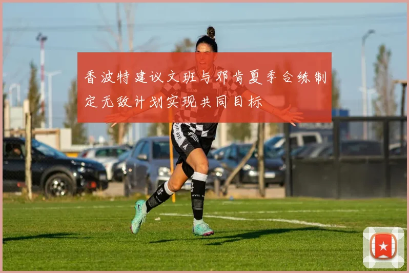 香波特建议文班与邓肯夏季合练制定无敌计划实现共同目标