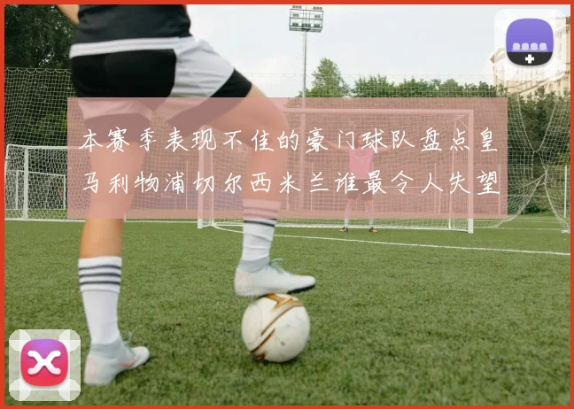 本赛季表现不佳的豪门球队盘点皇马利物浦切尔西米兰谁最令人失望