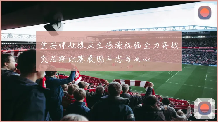 堂安律社媒庆生感谢祝福全力备战突尼斯比赛展现斗志与决心