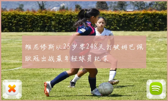 维尼修斯以25岁零248天打破姆巴佩欧冠出战最年轻球员纪录