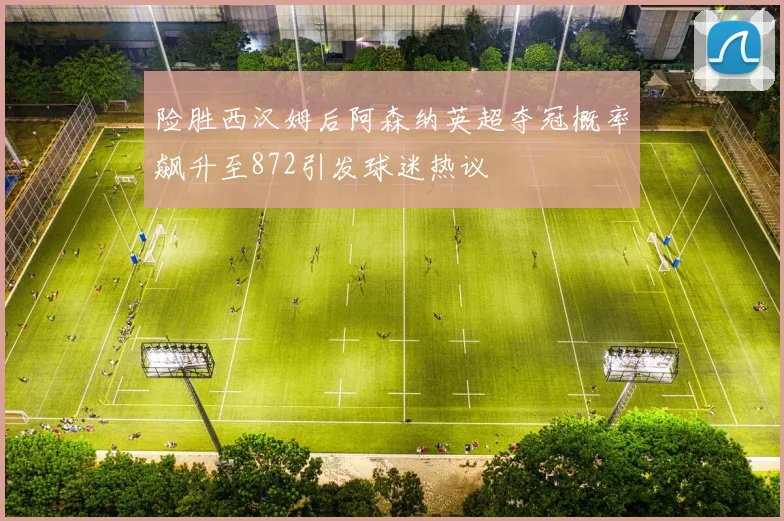 险胜西汉姆后阿森纳英超夺冠概率飙升至872引发球迷热议