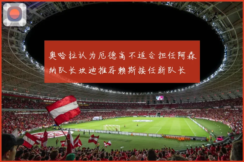 奥哈拉认为厄德高不适合担任阿森纳队长坎迪推荐赖斯接任新队长