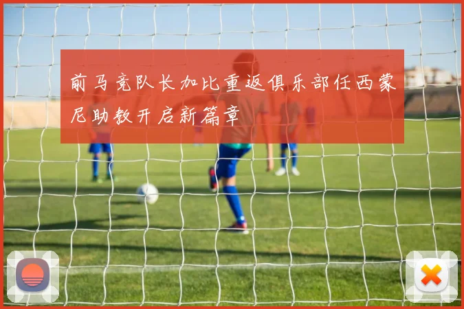 前马竞队长加比重返俱乐部任西蒙尼助教开启新篇章
