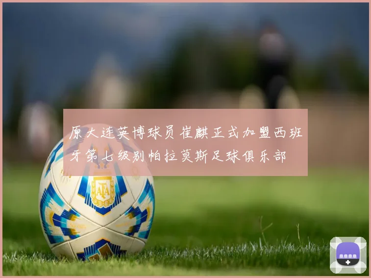 原大连英博球员崔麒正式加盟西班牙第七级别帕拉莫斯足球俱乐部