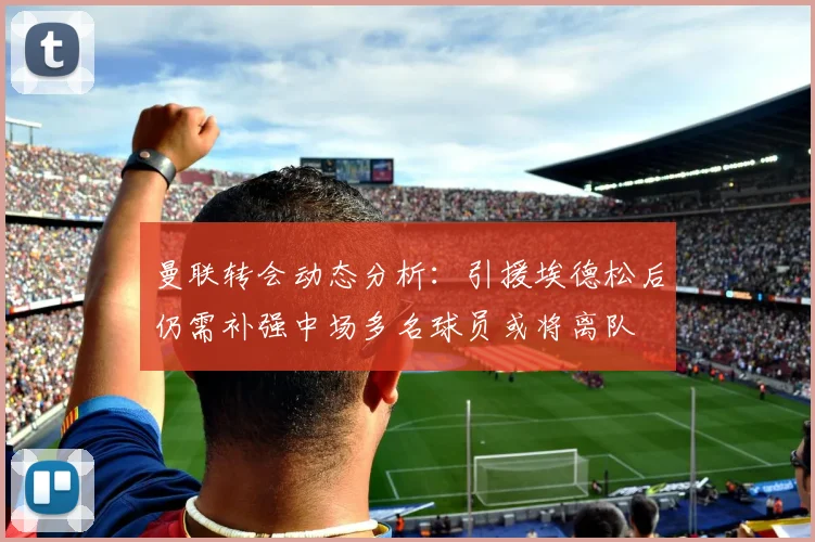 曼联转会动态分析：引援埃德松后仍需补强中场多名球员或将离队