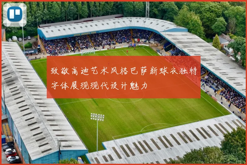 致敬高迪艺术风格巴萨新球衣独特字体展现现代设计魅力