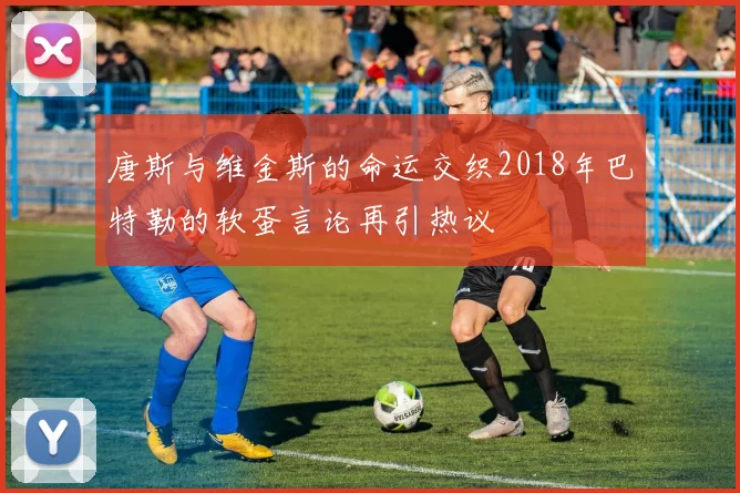 唐斯与维金斯的命运交织2018年巴特勒的软蛋言论再引热议