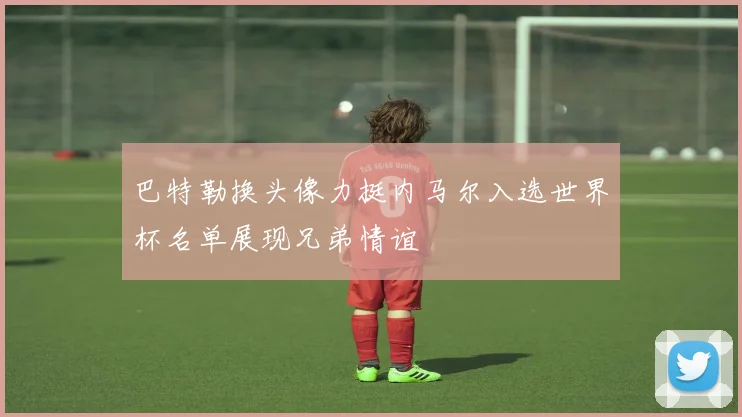 巴特勒换头像力挺内马尔入选世界杯名单展现兄弟情谊
